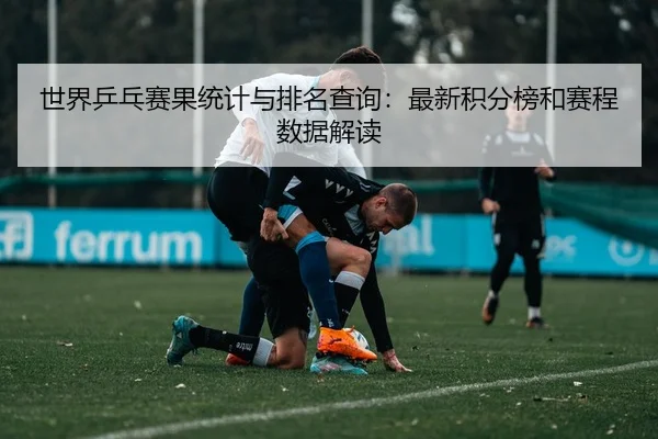 世界乒乓赛果统计与排名查询：最新积分榜和赛程数据解读